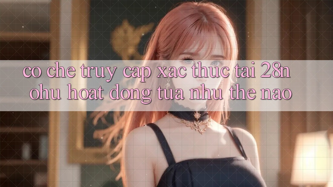 Cơ Chế “Truy Cập Xác Thực” Tại 28nohu Hoạt Động Tựa như Thế Nào?