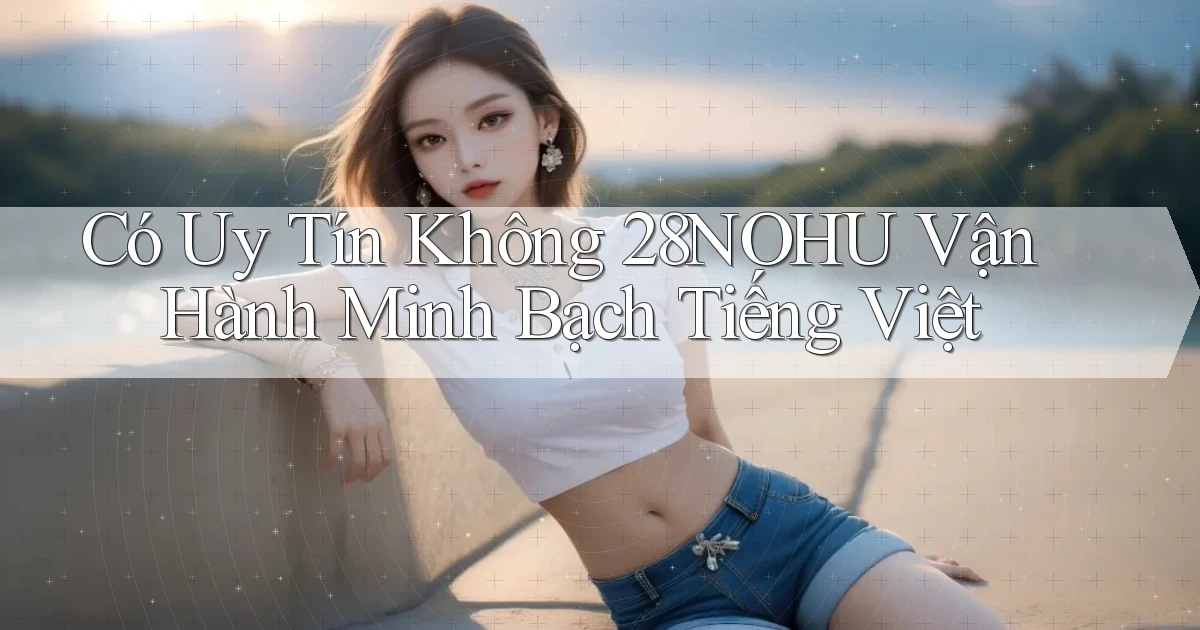 có uy tín không 28nohu vận hành minh bạch tiếng việt