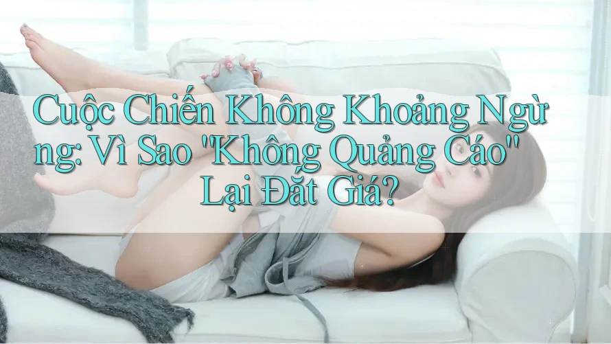 Cuộc Chiến Không Khoảng Ngừng: Vì Sao “Không Quảng Cáo” Lại Đắt Giá?