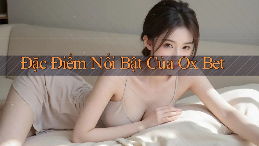 Đặc Điểm Nổi Bật Của Ox Bet
