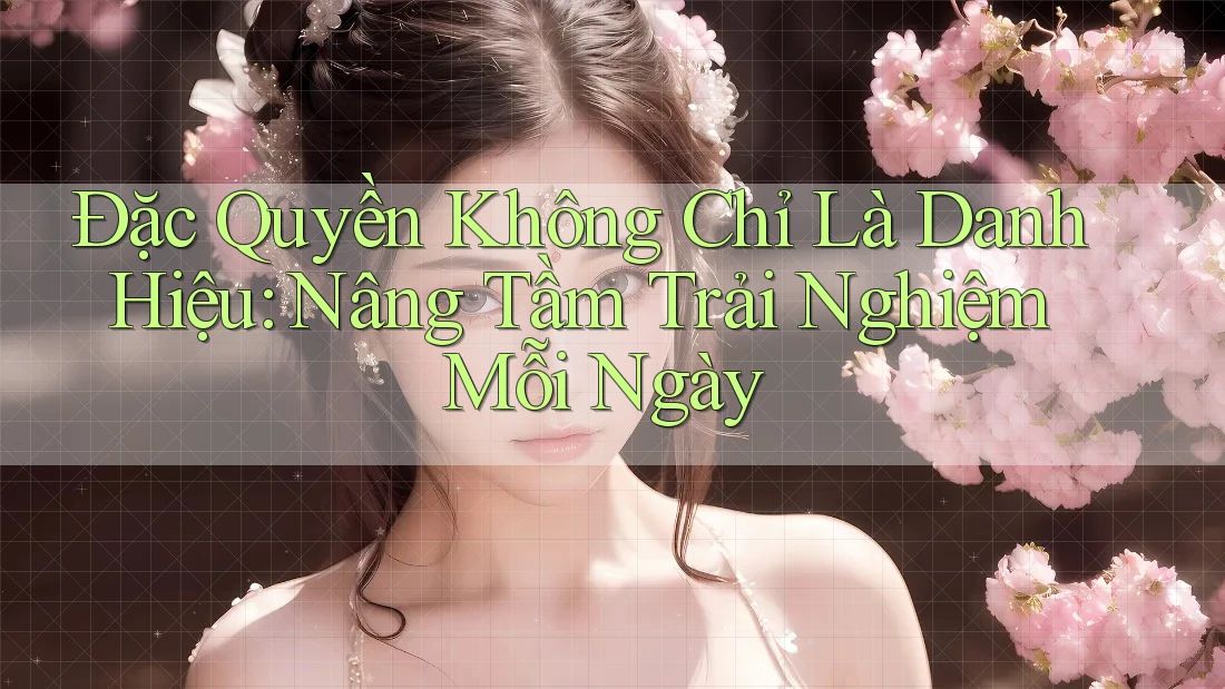 Đặc Quyền Không Chỉ Là Danh Hiệu: Nâng Tầm Trải Nghiệm Mỗi Ngày