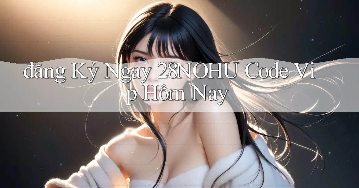 đăng ký ngay 28nohu code vip hôm nay