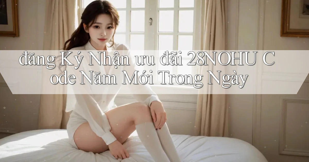 đăng ký nhận ưu đãi 28nohu code năm mới trong ngày