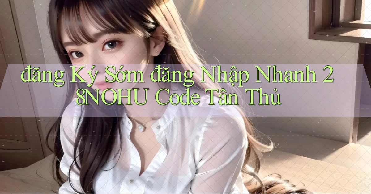 đăng ký sớm đăng nhập nhanh 28nohu code tân thủ