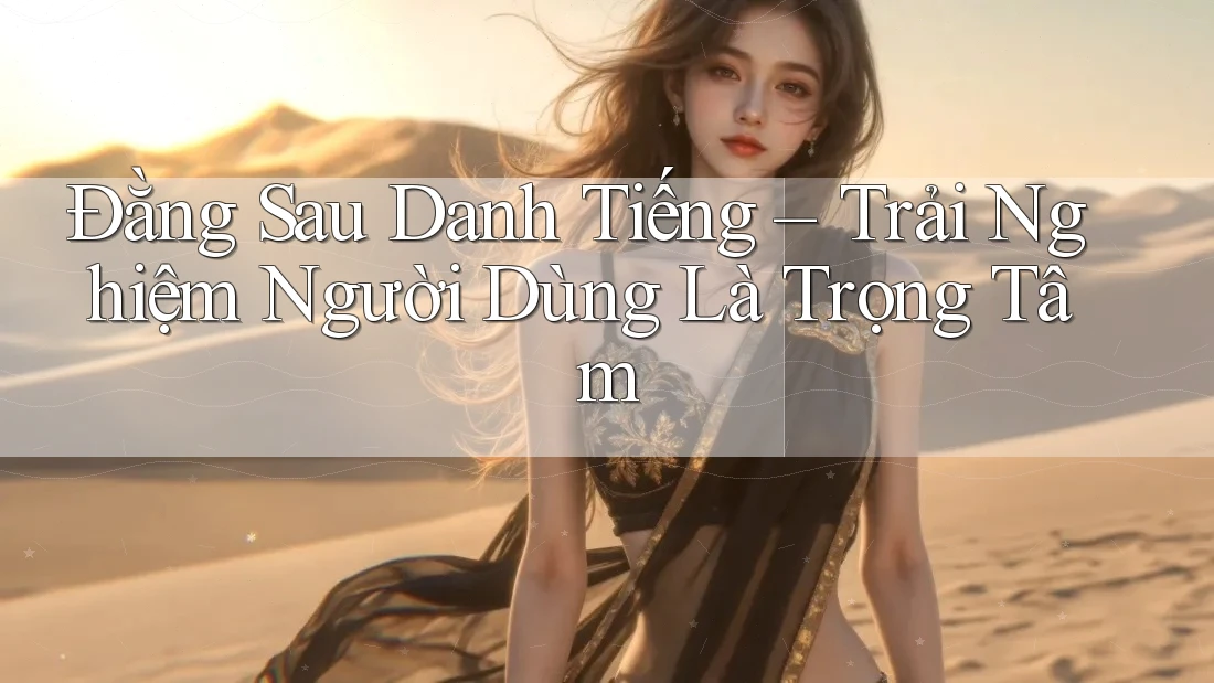 Đằng Sau Danh Tiếng – Trải Nghiệm Người Dùng Là Trọng Tâm