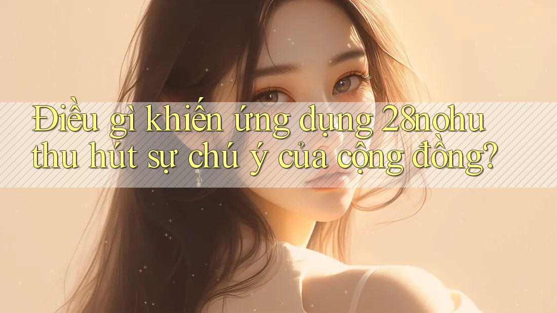 Điều gì khiến ứng dụng 28nohu thu hút sự chú ý của cộng đồng?