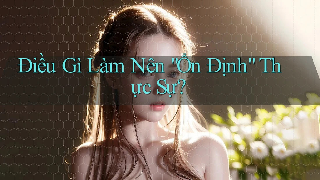Điều Gì Làm Nên “Ổn Định” Thực Sự?