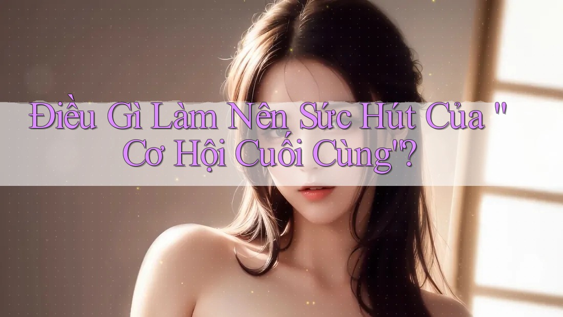 Điều Gì Làm Nên Sức Hút Của “Cơ Hội Cuối Cùng”?