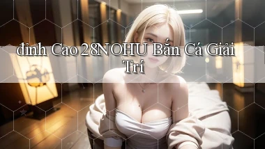 đỉnh cao 28nohu bắn cá giải trí