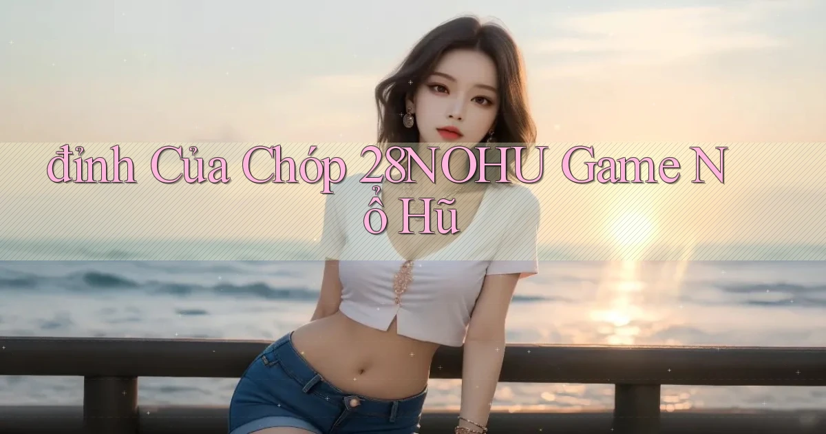 đỉnh của chóp 28nohu game nổ hũ
