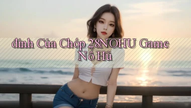 đỉnh của chóp 28nohu game nổ hũ