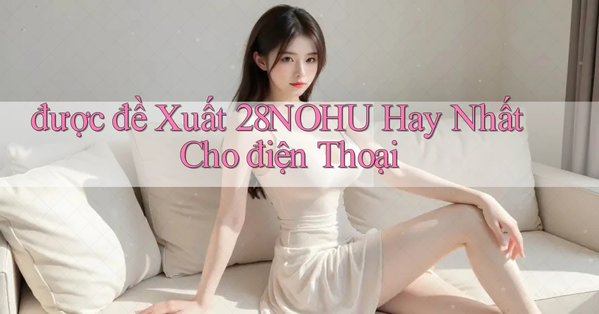 được đề xuất 28nohu hay nhất cho điện thoại