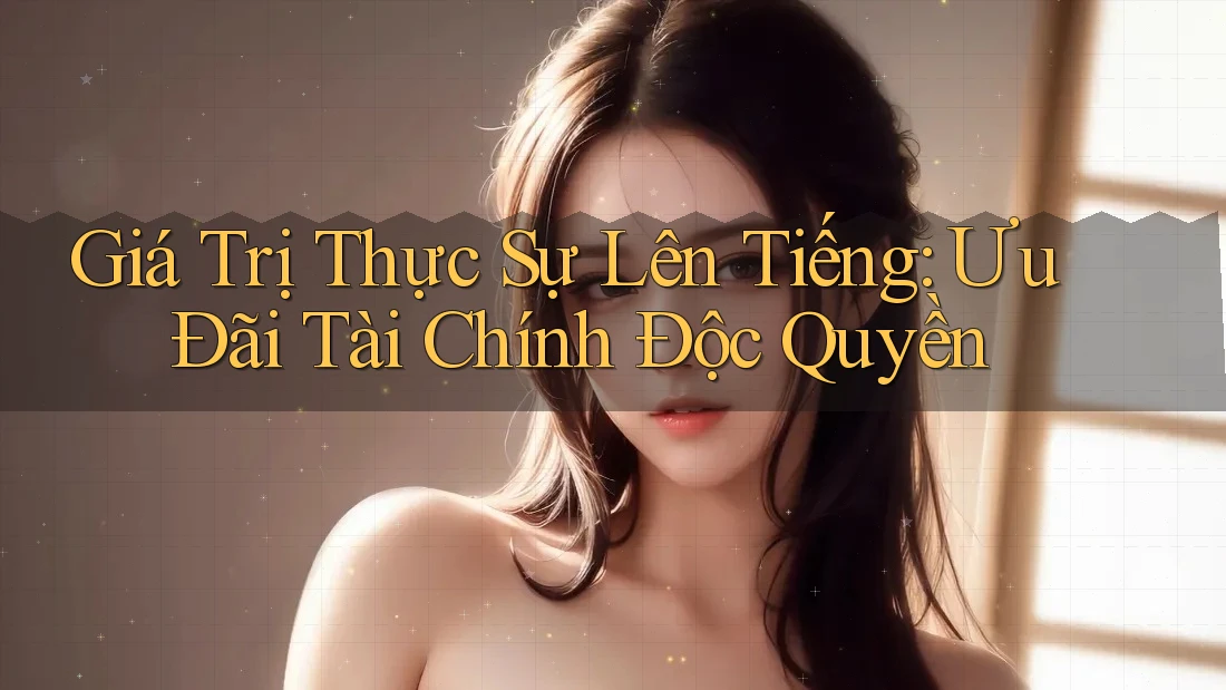 Giá Trị Thực Sự Lên Tiếng: Ưu Đãi Tài Chính Độc Quyền