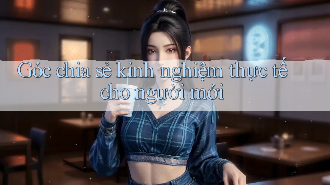 Góc chia sẻ kinh nghiệm thực tế cho người mới