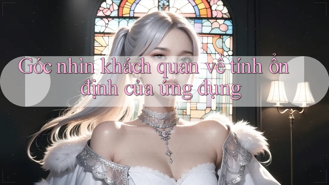 Góc nhìn khách quan về tính ổn định của ứng dụng