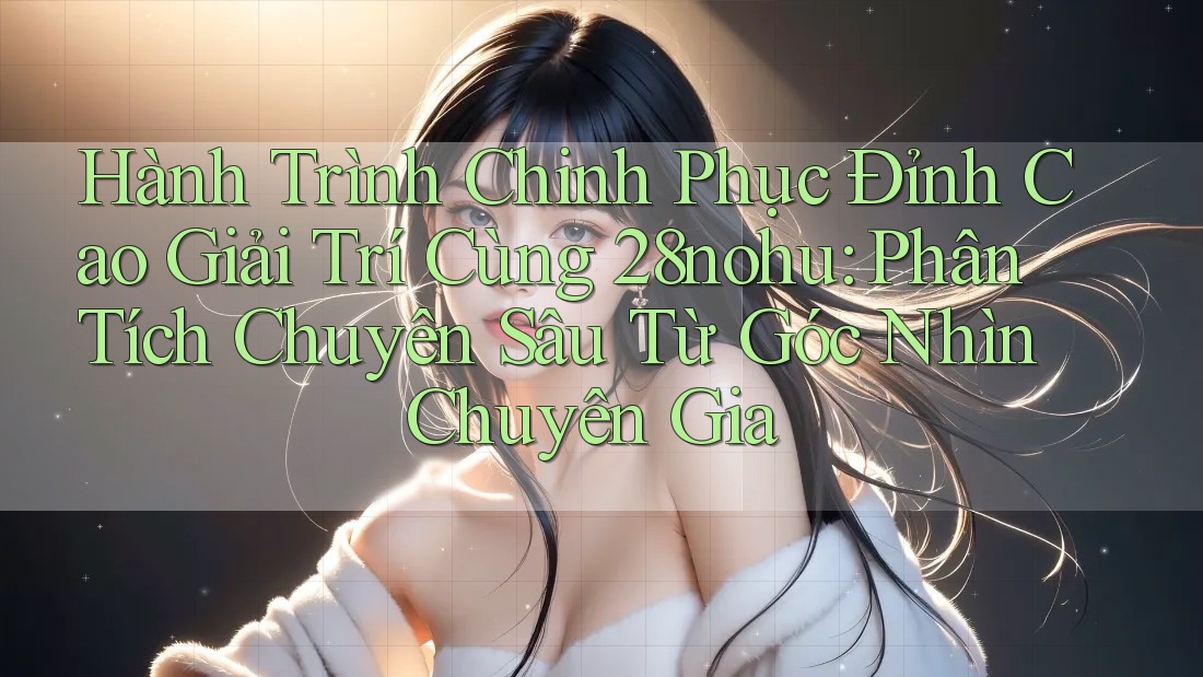 Hành Trình Chinh Phục Đỉnh Cao Giải Trí Cùng 28nohu: Phân Tích Chuyên Sâu Từ Góc Nhìn Chuyên Gia