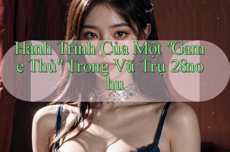 Hành Trình Của Một “Game Thủ” Trong Vũ Trụ 28nohu