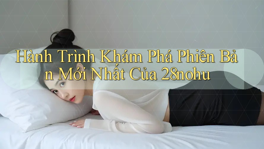 Hành Trình Khám Phá Phiên Bản Mới Nhất Của 28nohu
