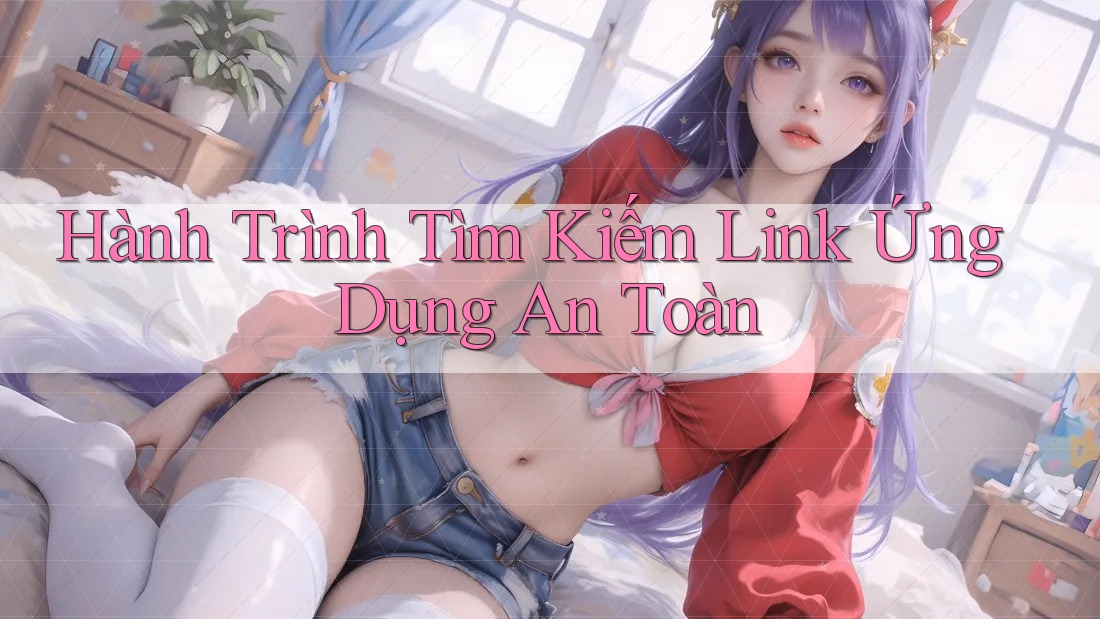 Hành Trình Tìm Kiếm Link Ứng Dụng An Toàn