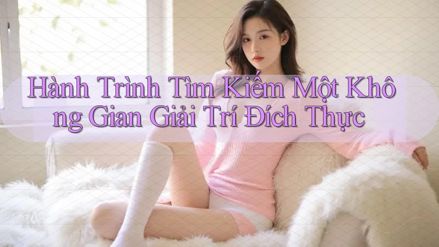 Hành Trình Tìm Kiếm Một Không Gian Giải Trí Đích Thực