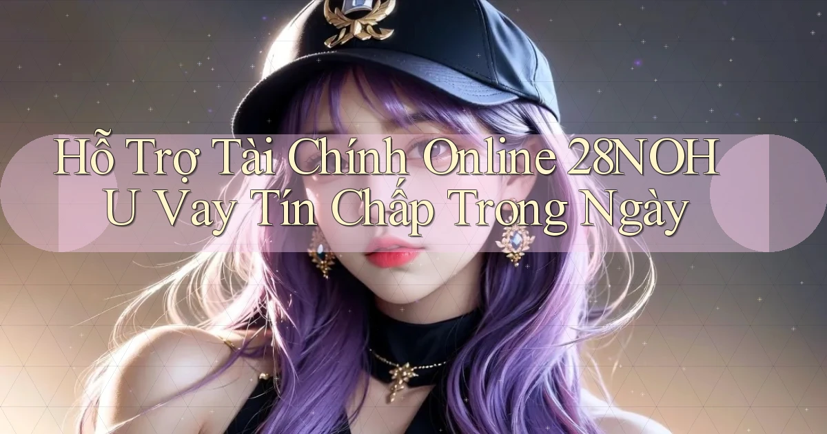 hỗ trợ tài chính online 28nohu vay tín chấp trong ngày