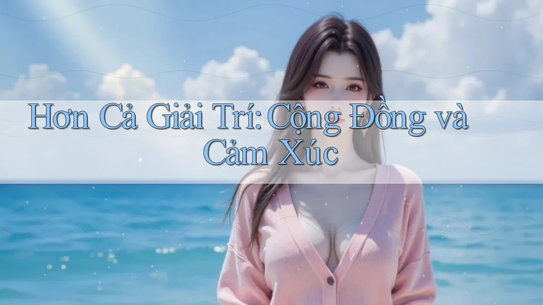 Hơn Cả Giải Trí: Cộng Đồng và Cảm Xúc