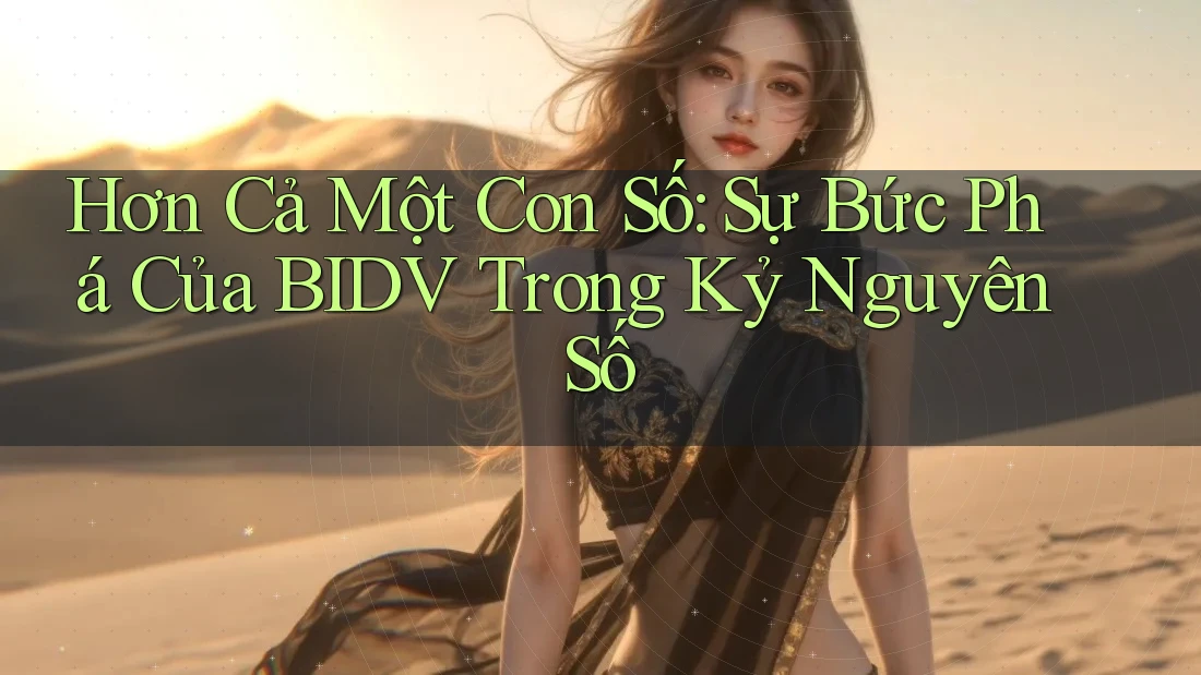 Hơn Cả Một Con Số: Sự Bức Phá Của BIDV Trong Kỷ Nguyên Số