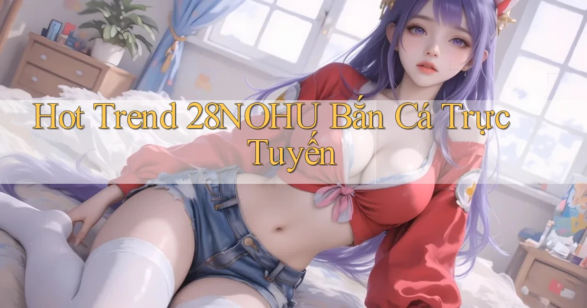 hot trend 28nohu bắn cá trực tuyến