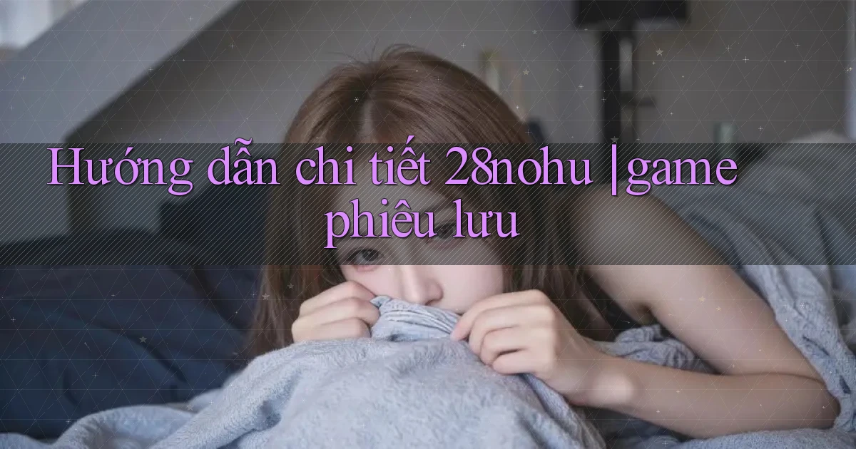 Hướng dẫn chi tiết 28nohu game phiêu lưu