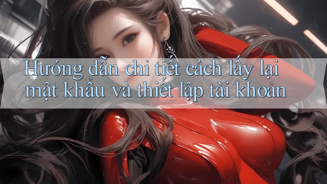 Hướng dẫn chi tiết cách lấy lại mật khẩu và thiết lập tài khoản