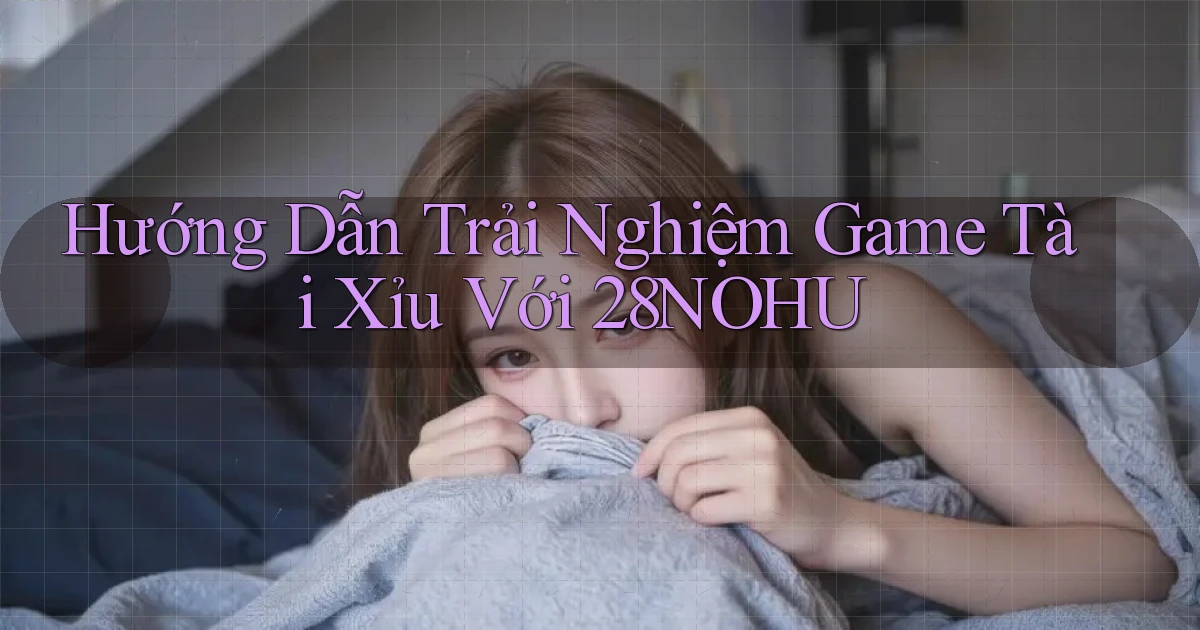 hướng dẫn trải nghiệm game tài xỉu với 28nohu