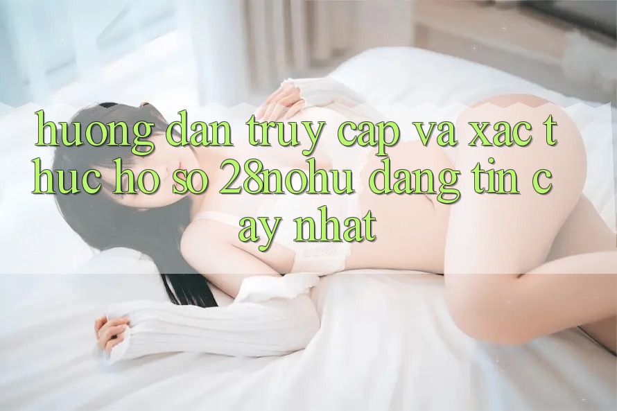Hướng Dẫn Truy Cập Và Xác Thực Hồ sơ 28nohu Đáng tin cậy Nhất