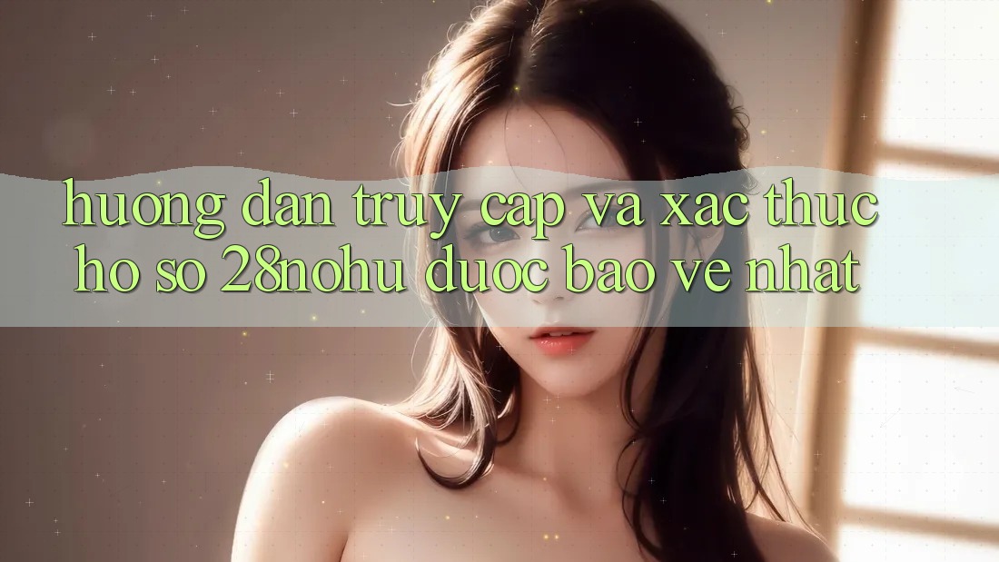Hướng Dẫn Truy Cập Và Xác Thực Hồ sơ 28nohu Được bảo vệ Nhất
