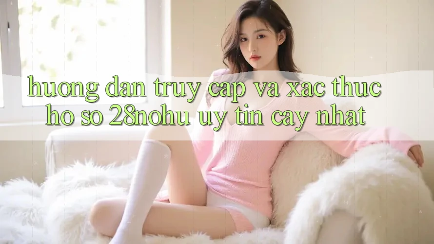 Hướng Dẫn Truy Cập Và Xác Thực Hồ sơ 28nohu Uy tín cậy Nhất