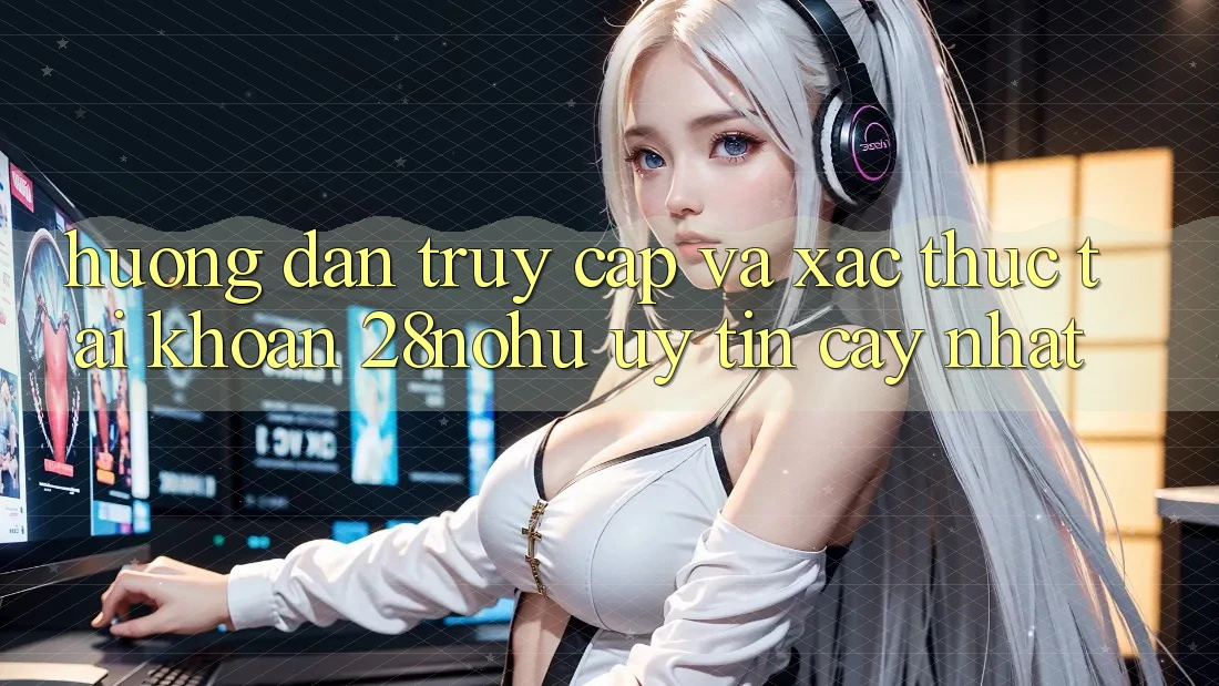 Hướng Dẫn Truy Cập Và Xác Thực Tài Khoản 28nohu Uy tín cậy Nhất