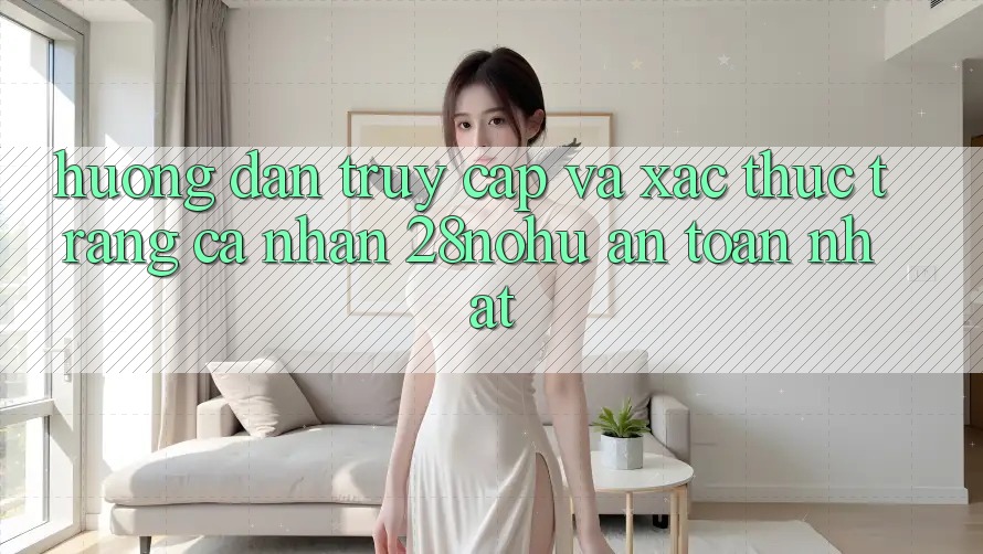 Hướng Dẫn Truy Cập Và Xác Thực Trang cá nhân 28nohu An Toàn Nhất