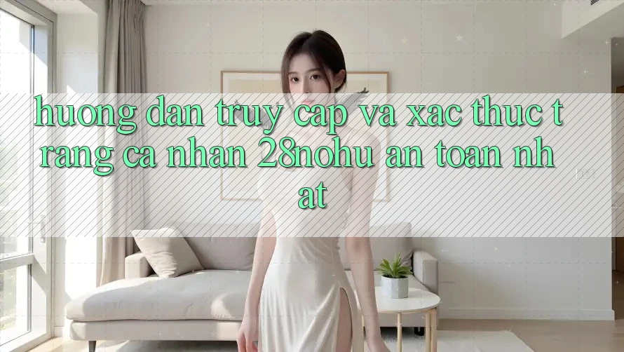 Hướng Dẫn Truy Cập Và Xác Thực Trang cá nhân 28nohu An Toàn Nhất