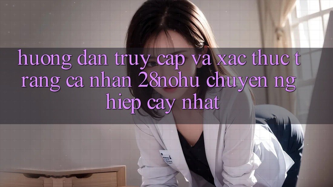 Hướng Dẫn Truy Cập Và Xác Thực Trang cá nhân 28nohu Chuyên nghiệp cậy Nhất