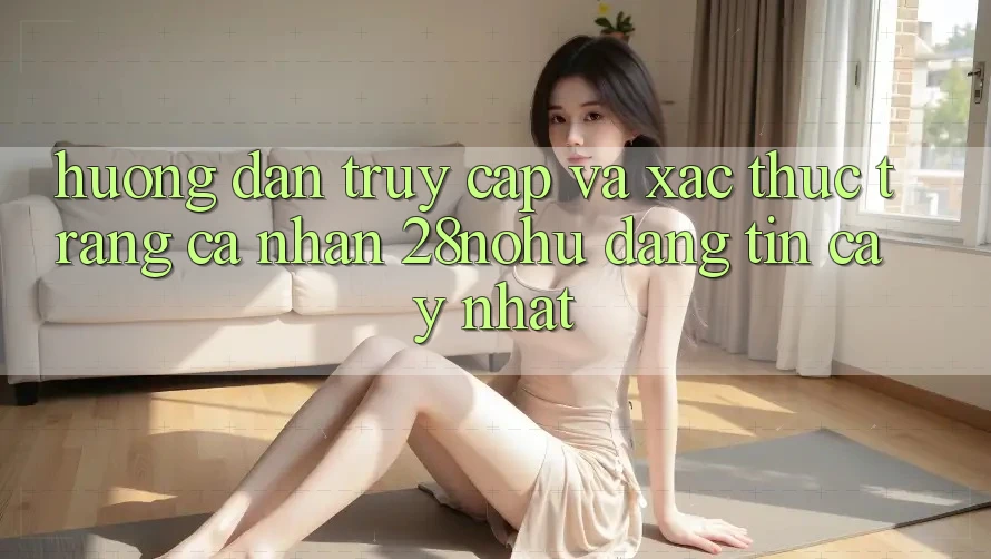 Hướng Dẫn Truy Cập Và Xác Thực Trang cá nhân 28nohu Đáng tin cậy Nhất