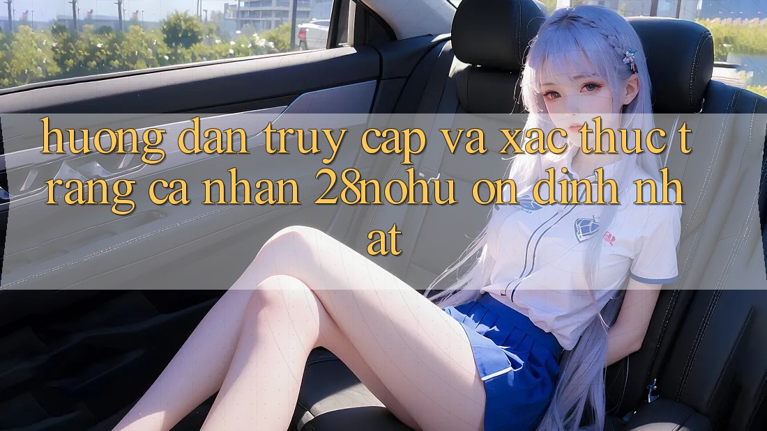 Hướng Dẫn Truy Cập Và Xác Thực Trang cá nhân 28nohu Ổn định Nhất