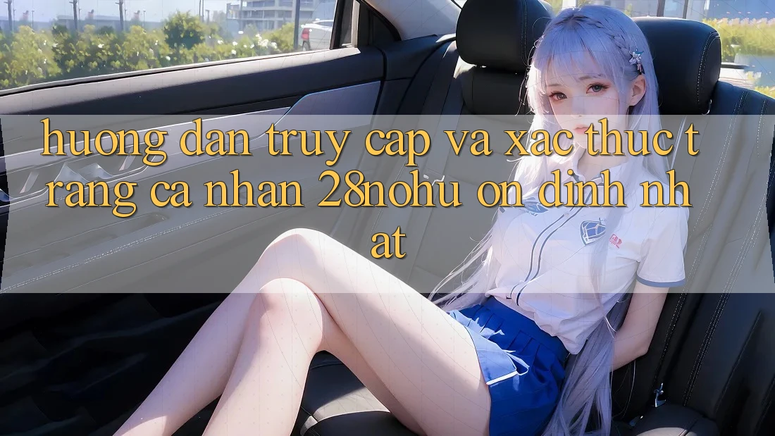 Hướng Dẫn Truy Cập Và Xác Thực Trang cá nhân 28nohu Ổn định Nhất