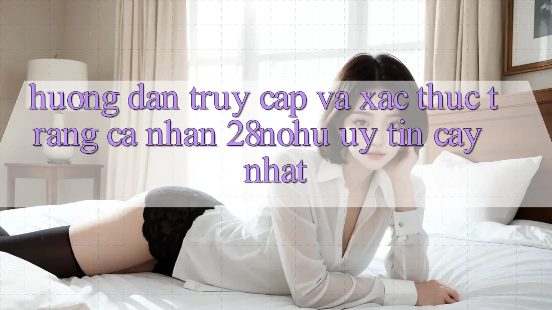 Hướng Dẫn Truy Cập Và Xác Thực Trang cá nhân 28nohu Uy tín cậy Nhất