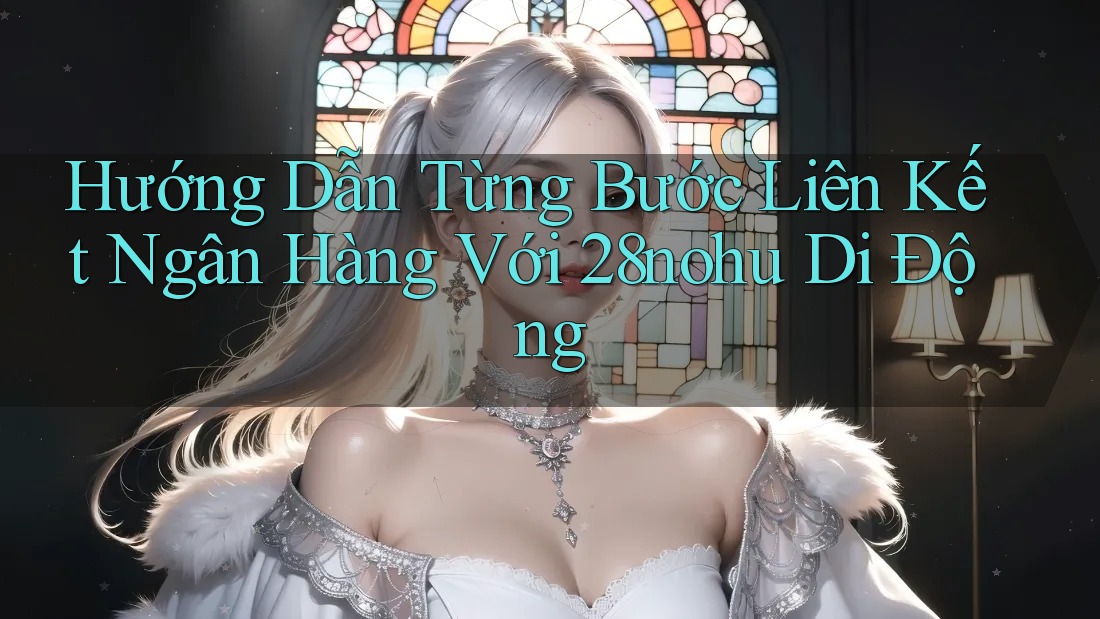 Hướng Dẫn Từng Bước Liên Kết Ngân Hàng Với 28nohu Di Động