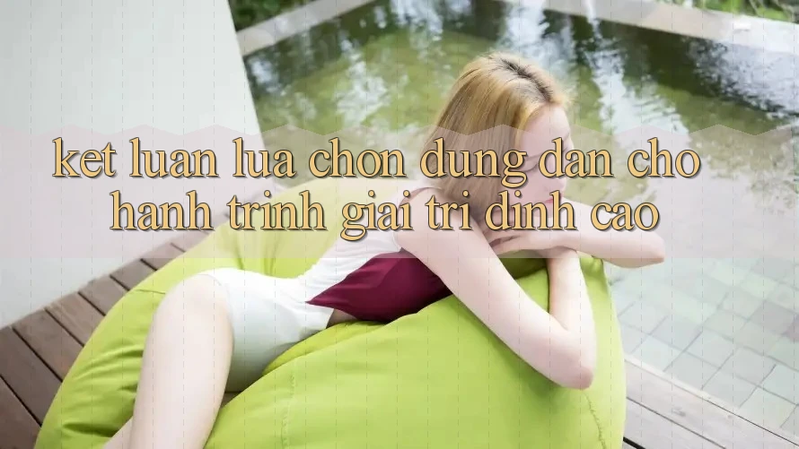 Kết Luận: Lựa Chọn Đúng Đắn Cho Hành Trình Giải Trí Đỉnh Cao