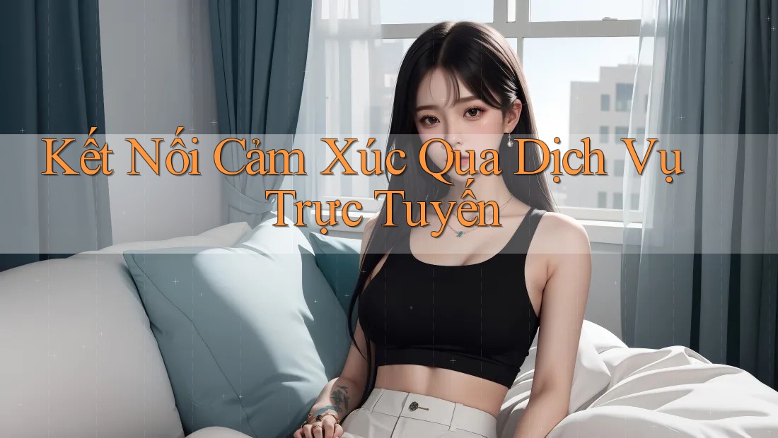 Kết Nối Cảm Xúc Qua Dịch Vụ Trực Tuyến