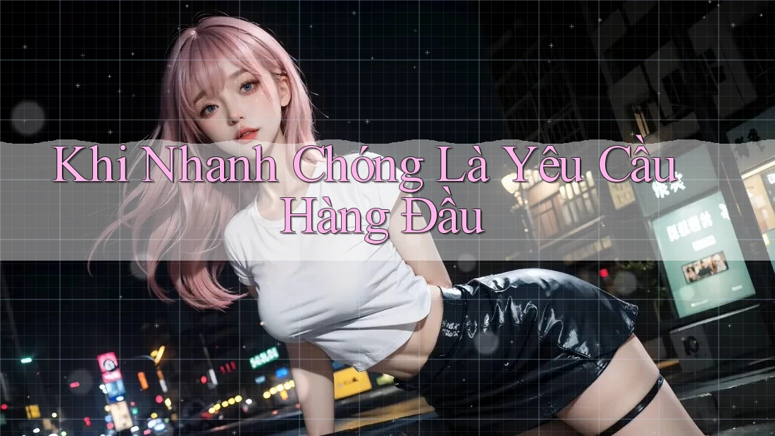 Khi Nhanh Chóng Là Yêu Cầu Hàng Đầu