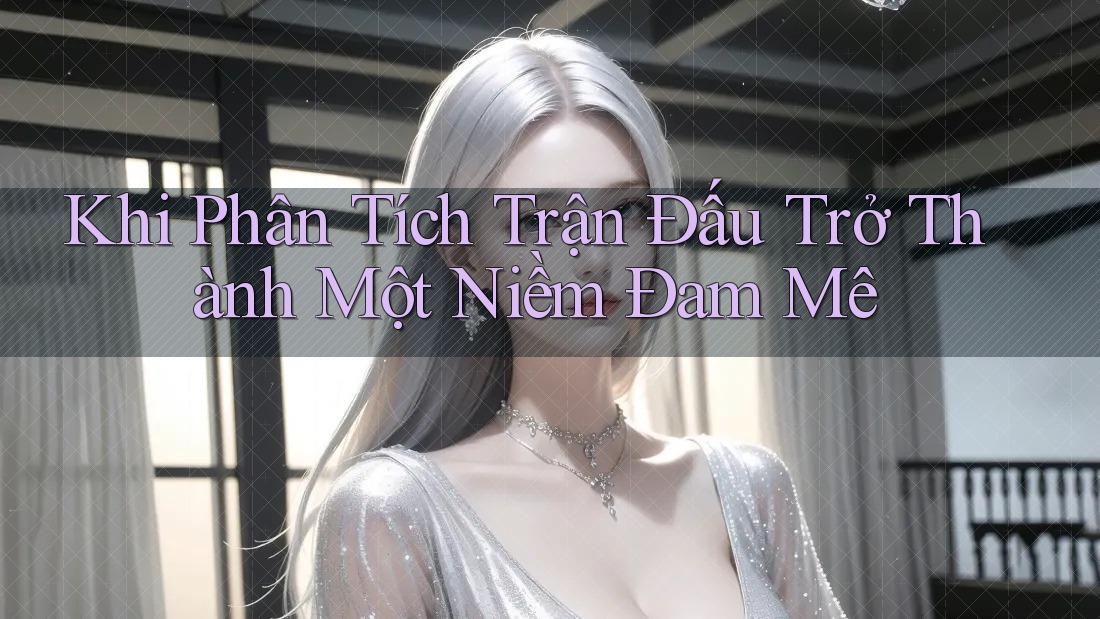 Khi Phân Tích Trận Đấu Trở Thành Một Niềm Đam Mê