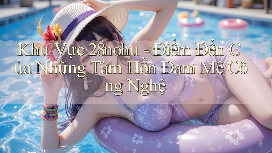 Khu Vực 28nohu - Điểm Đến Của Những Tâm Hồn Đam Mê Công Nghệ