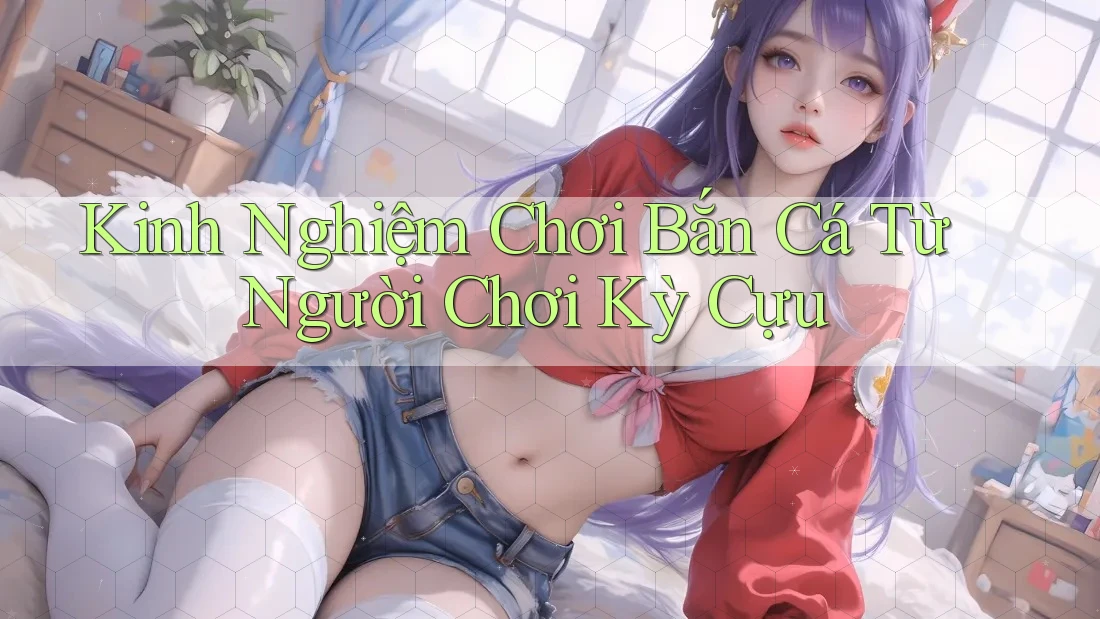 Kinh Nghiệm Chơi Bắn Cá Từ Người Chơi Kỳ Cựu