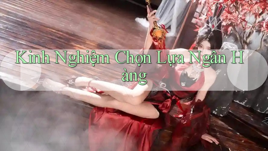 Kinh Nghiệm Chọn Lựa Ngân Hàng